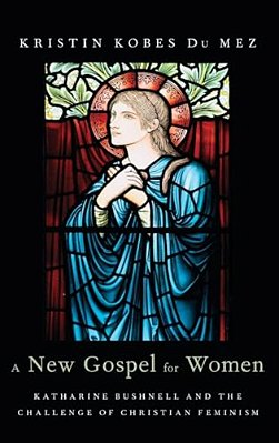 New Gospel For Women: Katharine Bushnell And The Challenge Of Christian Feminism-..