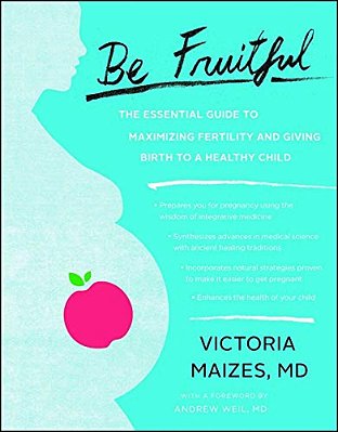 Be Fruitful: The Essential Guide To Maximizing Fertility And Giving Birth To A Healthy Child-..