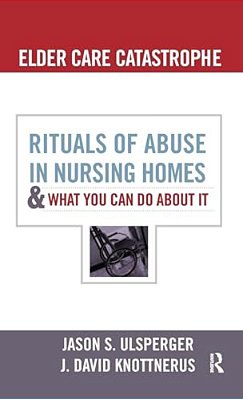 Elder Care Catastrophe: Rituals Of Abuse In Nursing Homes And What You Can Do About It-..