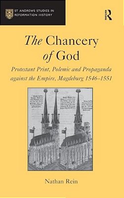 The Chancery Of God: Protestant Print, Polemic And Propaganda Against The Empire, Magdeburg 1546-1551-..