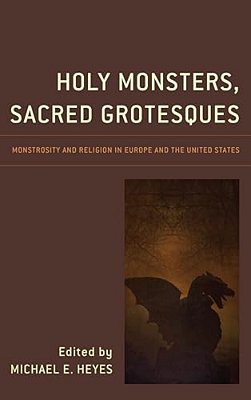 Holy Monsters, Sacred Grotesques: Monstrosity And Religion In Europe And The United States-..