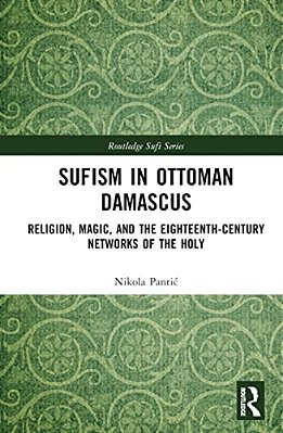 Sufism In Ottoman Damascus: Religion, Magic, And The Eighteenth-Century Networks Of The Holy-..