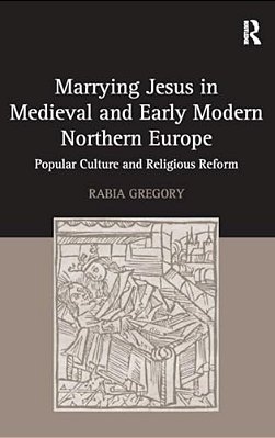Marrying Jesus In Medieval And Early Modern Northern Europe: Popular Culture And Religious Reform-..