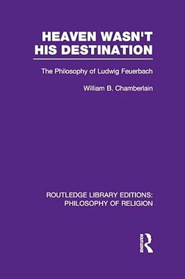 Heaven Wasn't His Destination: The Philosophy Of Ludwig Feuerbach-..