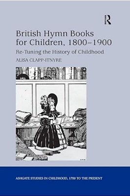British Hymn Books For Children, 1800-1900: Re-Tuning The History Of Childhood-..