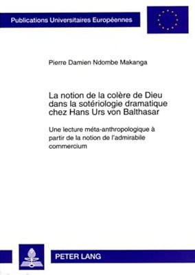 La Notion De La Colère De Dieu Dans La Sotériologie Dramatique Chez Hans Urs Von Balthasar: Une Lecture Méta-Anthropologique À Partir De La Notion De-..