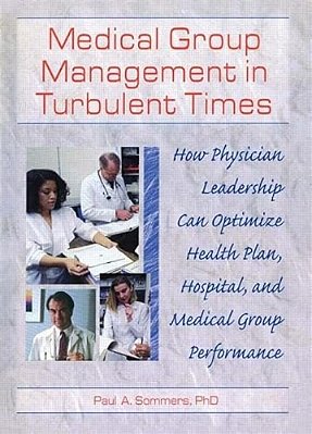 Medical Group Management In Turbulent Times: How Physician Leadership Can Optimize Health Plan, Hospital, And Medical Group Performance-..