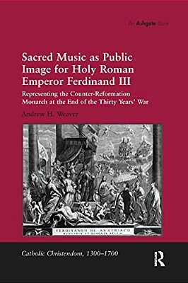 Sacred Music As Public Image For Holy Roman Emperor Ferdinand III: Representing The Counter-Reformation Monarch At The End Of The Thirty Years' War-..