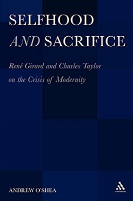 Selfhood And Sacrifice: Renã(c) Girard And Charles Taylor On The Crisis Of Modernity-..