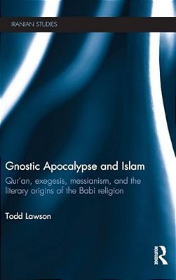 Gnostic Apocalypse And Islam: Qur'An, Exegesis, Messianism And The Literary Origins Of The Babi Religion-..