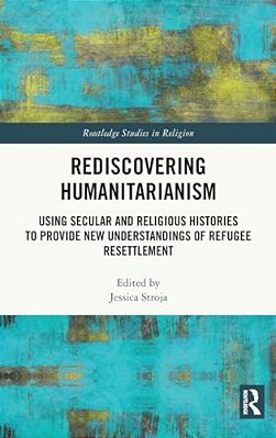 Rediscovering Humanitarianism: Using Secular And Religious Histories To Provide New Understandings Of Refugee Resettlement-..