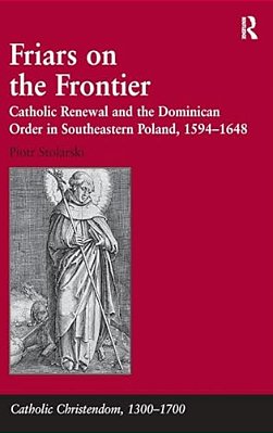 Friars On The Frontier: Catholic Renewal And The Dominican Order In Southeastern Poland, 1594?1648-..