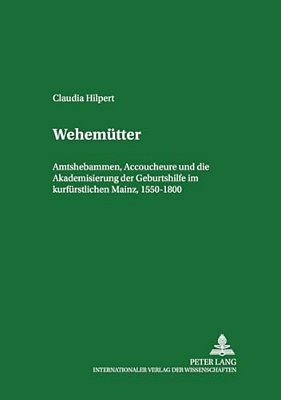 Wehemuetter: Amtshebammen, Accoucheure Und Die Akademisierung Der Geburtshilfe Im Kurfuerstlichen Mainz, 1550-1800-..