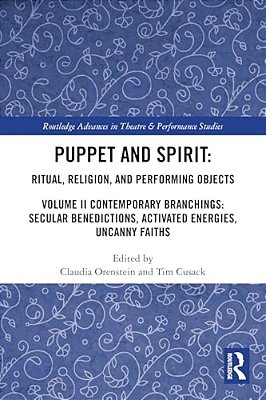 Puppet And Spirit: Ritual, Religion, And Performing Objects: Volume II Contemporary Branchings: Secular Benedictions, Activated Energies, Uncanny Fait-..