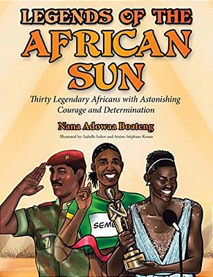 Legends Of The African Sun: Thirty Legendary Africans With Astonishing Courage And Determination-..
