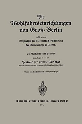 Die Wohlfahrtseinrichtungen Von Groß-Berlin Nebst Einem Wegweiser Für Die Praktische Ausübung Der Armenpflege In Berlin: Ein Auskunfts- Und Handbuch-..