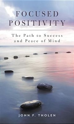 Focused Positivity: The Path To Success And Peace Of Mind-..