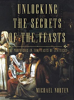 Unlocking The Secrets Of The Feasts: The Prophecies In The Feasts Of Leviticus-..