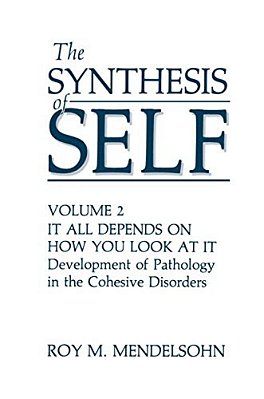 The Synthesis Of Self: Volume 2 It All Depends On How You Look At It Development Of Pathology In The Cohesive Disorders-..