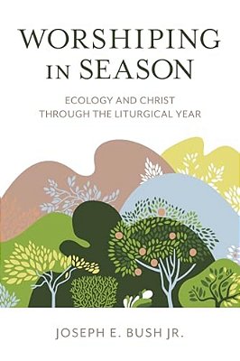 Worshiping In Season: Ecology And Christ Through The Liturgical Year-..