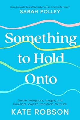 Something To Hold Onto: Simple Metaphors, Images, And Practical Tools To Transform Your Life-..