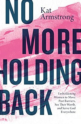 No More Holding Back: Emboldening Women To Move Past Barriers, See Their Worth, And Serve God Everywhere-..