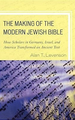 Making Of The Modern Jewish Bible: How Scholars In Germany, Israel, And America Transformed An Ancient Text-..