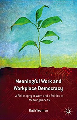 Meaningful Work And Workplace Democracy: A Philosophy Of Work And A Politics Of Meaningfulness-..