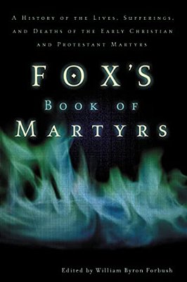 Fox's Book Of Martyrs: A History Of The Lives, Sufferings, And Deaths Of The Early Christian And Protestant Martyrs-..