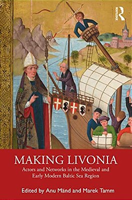 Making Livonia: Actors And Networks In The Medieval And Early Modern Baltic Sea Region-..