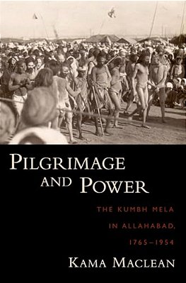 Pilgrimage And Power: The Kumbh Mela In Allahabad, 1765-1954-..