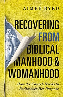 Recovering From Biblical Manhood And Womanhood: How The Church Needs To Rediscover Her Purpose-..