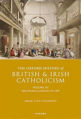The Oxford History Of British And Irish Catholicism, Volume III: Relief, Revolution, And Revival, 1746-1829-..