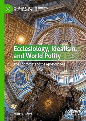 Ecclesiology, Idealism, And World Polity: The Concordats Of The Apostolic See-..