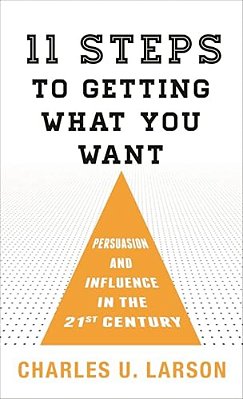 Eleven Steps To Getting What You Want: Persuasion And Influence In The 21St Century-..