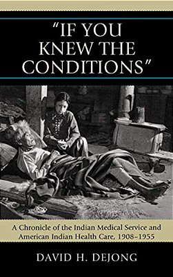 'If You Knew The Conditions': A Chronicle Of The Indian Medical Service And American Indian Health Care, 1908-1955-..