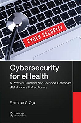 Cybersecurity For Ehealth: A Simplified Guide To Practical Cybersecurity For Non-Technical Healthcare Stakeholders & Practitioners-..
