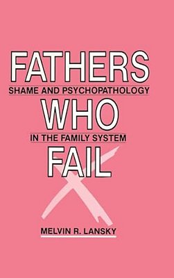 Fathers Who Fail: Shame And Psychopathology In The Family System-..