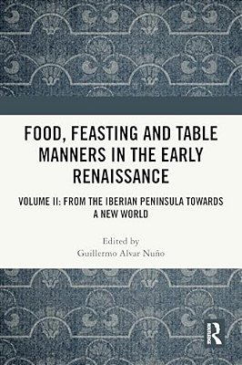 Food, Feasting And Table Manners In The Early Renaissance: Volume II: From The Iberian Peninsula Towards A New World-..