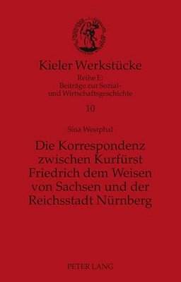 Die Korrespondenz Zwischen Kurfuerst Friedrich Dem Weisen Von Sachsen Und Der Reichsstadt Nuernberg: Analyse Und Edition-..