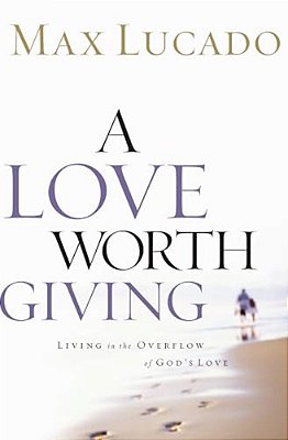 A Love Worth Giving: Living In The Overflow Of God's Love-..