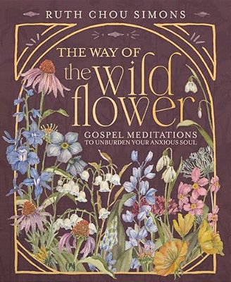 The Way Of The Wildflower: Gospel Meditations To Unburden Your Anxious Soul-..