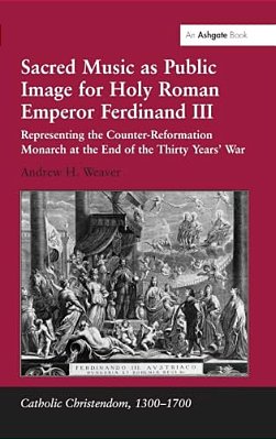 Sacred Music As Public Image For Holy Roman Emperor Ferdinand III: Representing The Counter-Reformation Monarch At The End Of The Thirty Years' War-..