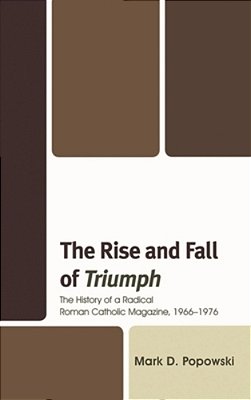 Rise And Fall Of Triumph: The History Of A Radical Roman Catholic Magazine, 1966-1976-..