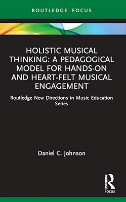 Holistic Musical Thinking: A Pedagogical Model For Hands-On And Heart-Felt Musical Engagement: Routledge New Directions In Music Education Series-..