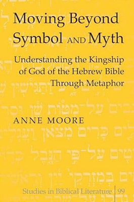 Moving Beyond Symbol And Myth: Understanding The Kingship Of God Of The Hebrew Bible Through Metaphor-..
