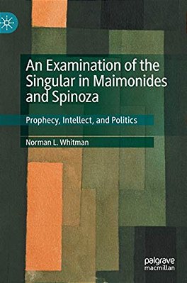 An Examination Of The Singular In Maimonides And Spinoza: Prophecy, Intellect, And Politics-..