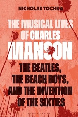 The Musical Lives Of Charles Manson: The Beatles, The Beach Boys, And The Invention Of The Sixties --Or, No Sense Makes Sense-..