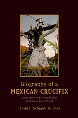 Biography Of A Mexican Crucifix: Lived Religion And Local Faith From The Conquest To The Present-..