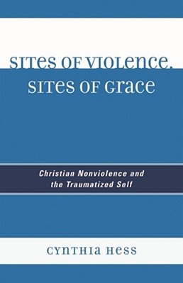 Sites Of Violence, Sites Of Grace: Christian Nonviolence And The Traumatized Self-..